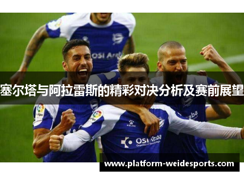塞尔塔与阿拉雷斯的精彩对决分析及赛前展望