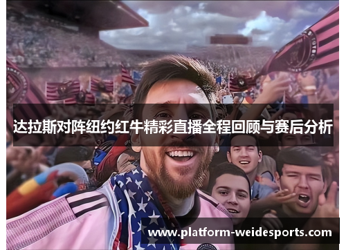 达拉斯对阵纽约红牛精彩直播全程回顾与赛后分析